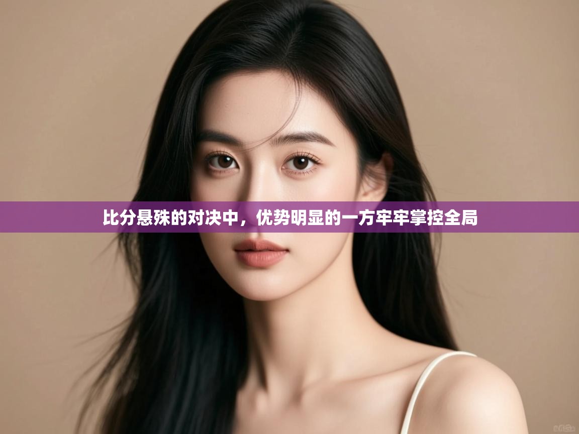 比分悬殊的对决中,优势明显的一方牢牢掌控全局 第1张