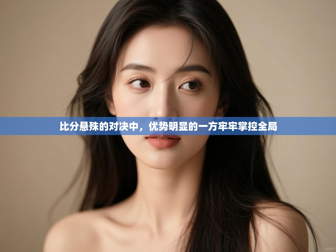 比分悬殊的对决中,优势明显的一方牢牢掌控全局 第2张