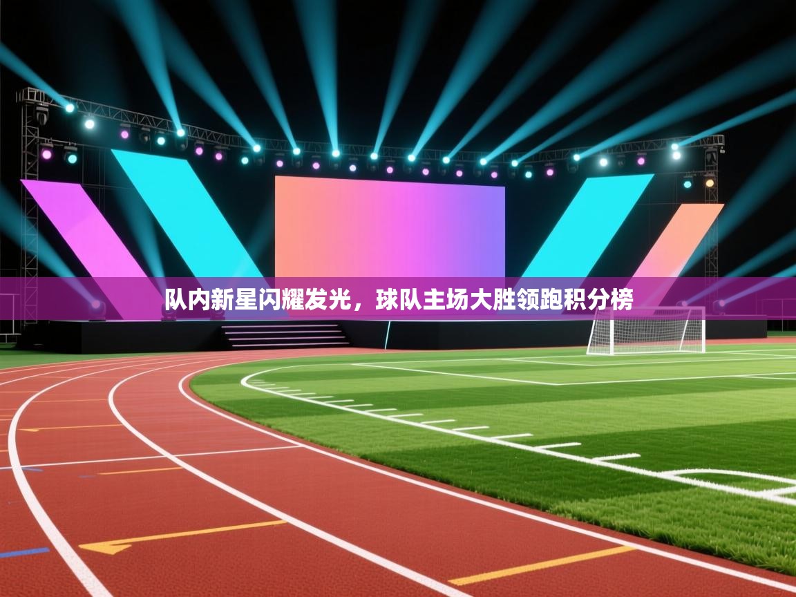 队内新星闪耀发光,球队主场大胜领跑积分榜 第1张