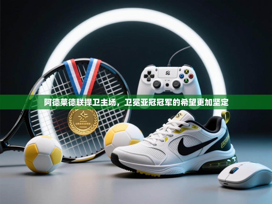 阿德莱德联捍卫主场,卫冕亚冠冠军的希望更加坚定 第2张