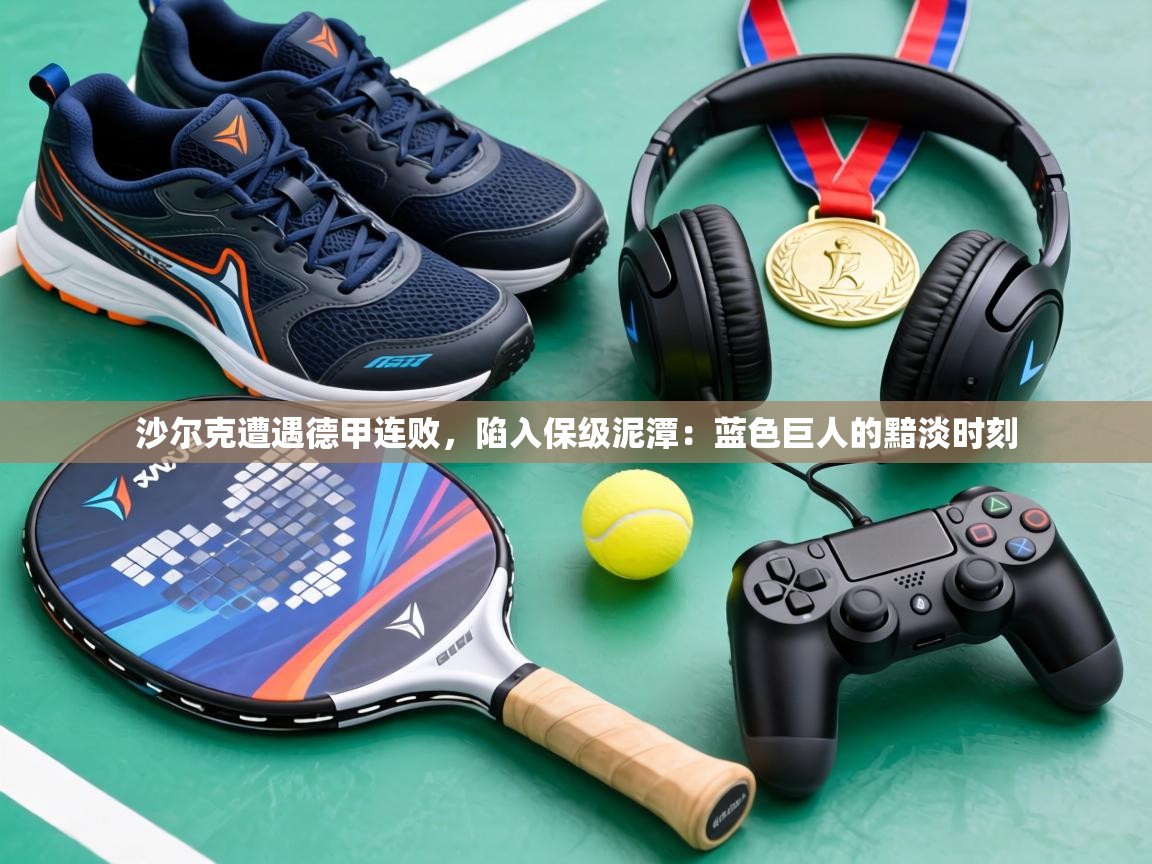 沙尔克遭遇德甲连败，陷入保级泥潭：蓝色巨人的黯淡时刻  第2张